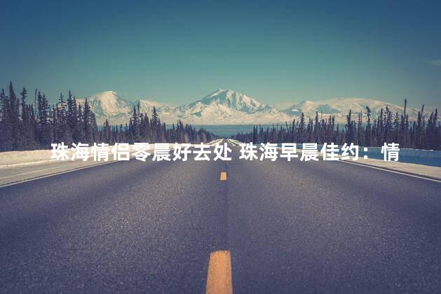 珠海情侣零晨好去处 珠海早晨佳约：情侣绝美之地